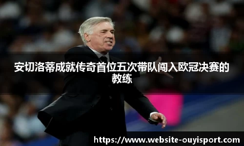 安切洛蒂成就传奇首位五次带队闯入欧冠决赛的教练